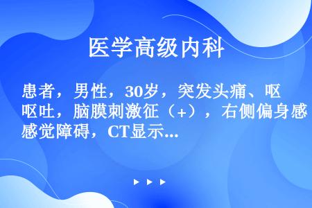 患者，男性，30岁，突发头痛、呕吐，脑膜刺激征（+），右侧偏身感觉障碍，CT显示左顶叶高密度灶。应考...