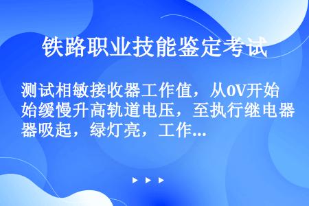 测试相敏接收器工作值，从0V开始缓慢升高轨道电压，至执行继电器吸起，绿灯亮，工作值标准（）±0.5V...