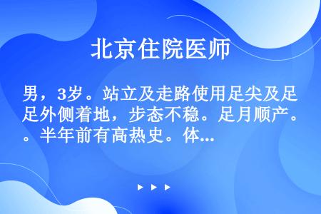 男，3岁。站立及走路使用足尖及足外侧着地，步态不稳。足月顺产。半年前有高热史。体格检查：双足跖屈、前...