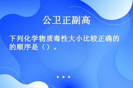 下列化学物质毒性大小比较正确的顺序是（）。