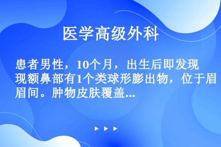 患者男性，10个月，出生后即发现额鼻部有1个类球形膨出物，位于眉间。肿物皮肤覆盖良好，局部眶距增宽。...