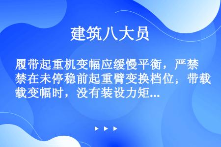 履带起重机变幅应缓慢平衡，严禁在未停稳前起重臂变换档位；带载变幅时，没有装设力矩限制器的起重机，只允...