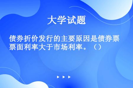 债券折价发行的主要原因是债券票面利率大于市场利率。（）