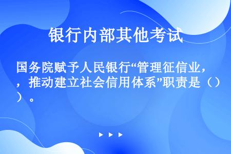 国务院赋予人民银行“管理征信业，推动建立社会信用体系”职责是（）。