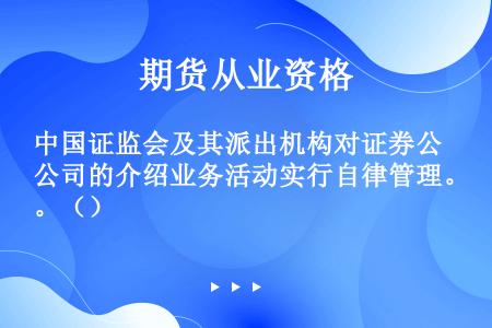 中国证监会及其派出机构对证券公司的介绍业务活动实行自律管理。（）