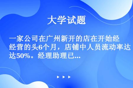 一家公司在广州新开的店在开始经营的头6个月，店铺中人员流动率达50%。经理助理已经换了3次，一般的销...