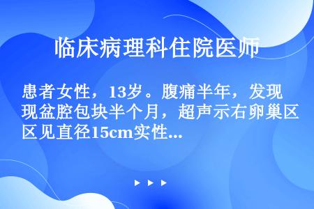 患者女性，13岁。腹痛半年，发现盆腔包块半个月，超声示右卵巢区见直径15cm实性肿物。此肿瘤对下列哪...