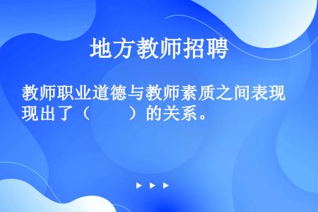 教师职业道德与教师素质之间表现出了（　　）的关系。