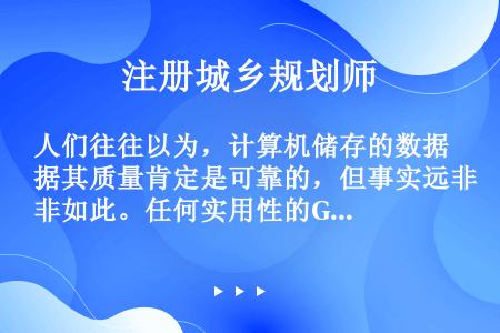 人们往往以为，计算机储存的数据其质量肯定是可靠的，但事实远非如此。任何实用性的GIS均有数据质量问题...