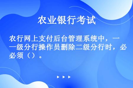 农行网上支付后台管理系统中，一级分行操作员删除二级分行时，必须（）。