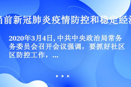 2020年3月4日, 中共中央政治局常务委员会召开会议强调，要抓好社区防控工作，引导和激励群众加强（...