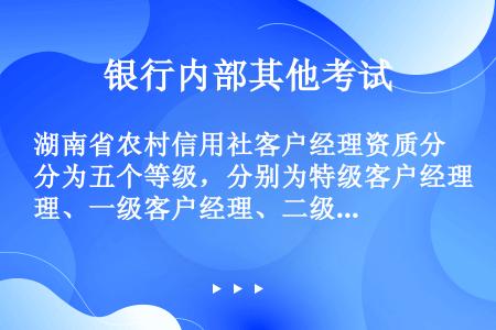 湖南省农村信用社客户经理资质分为五个等级，分别为特级客户经理、一级客户经理、二级客户经理、三级客户经...