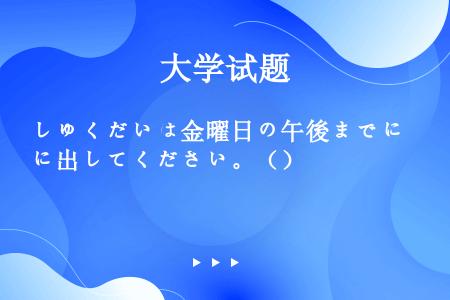 しゅくだいは金曜日の午後までに出してください。（）