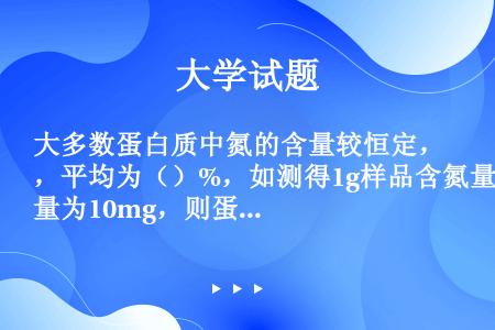 大多数蛋白质中氮的含量较恒定，平均为（）%，如测得1g样品含氮量为10mg，则蛋白质含量为（）%。