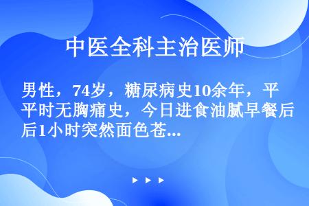 男性，74岁，糖尿病史10余年，平时无胸痛史，今日进食油腻早餐后1小时突然面色苍白、烦躁、出汗，有恐...