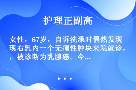 女性，67岁，自诉洗澡时偶然发现右乳内一个无痛性肿块来院就诊，被诊断为乳腺癌。今日行乳腺癌改良根治术...