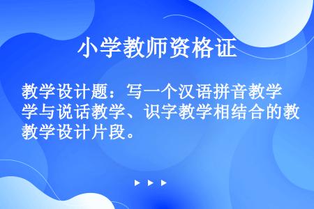 教学设计题：写一个汉语拼音教学与说话教学、识字教学相结合的教学设计片段。