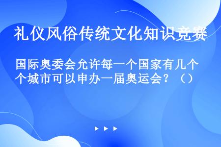 国际奥委会允许每一个国家有几个城市可以申办一届奥运会？（）