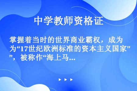 掌握着当时的世界商业霸权，成为“17世纪欧洲标准的资本主义国家”，被称作“海上马车夫”的国家是（）