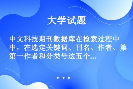 中文科技期刊数据库在检索过程中，在选定关键词、刊名、作者、第一作者和分类号这五个检索字段进行检索时，...