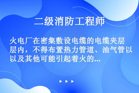 火电厂在密集敷设电缆的电缆夹层内，不得布置热力管道、油气管以及其他可能引起着火的管道和设备。（）