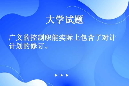 广义的控制职能实际上包含了对计划的修订。