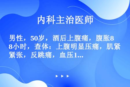 男性，50岁，酒后上腹痛，腹胀8小时，查体：上腹明显压痛，肌紧张，反跳痛，血压120／80mmHg，...