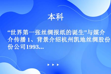 “世界第一张丝绸报纸的诞生”与媒介传播 1、背景介绍杭州凯地丝绸股份公司1993年成立，是由国家、企...