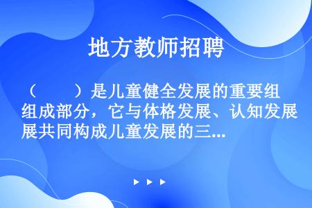 （　　）是儿童健全发展的重要组成部分，它与体格发展、认知发展共同构成儿童发展的三大方面。