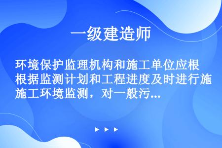 环境保护监理机构和施工单位应根据监测计划和工程进度及时进行施工环境监测，对一般污染源及其污染治理设施...