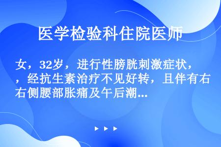 女，32岁，进行性膀胱刺激症状，经抗生素治疗不见好转，且伴有右侧腰部胀痛及午后潮热。为了解患肾功能及...