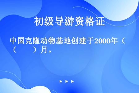 中国克隆动物基地创建于2000年（　　）月。