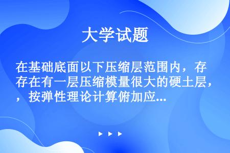 在基础底面以下压缩层范围内，存在有一层压缩模量很大的硬土层，按弹性理论计算俯加应力分布时，有何影响？...