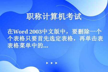 在Word 2003中文版中，要删除一个表格只要首先选定表格，再单击表格菜单中的（）命令。