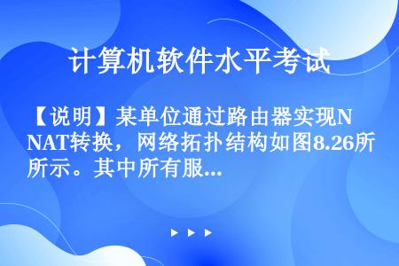 【说明】某单位通过路由器实现NAT转换，网络拓扑结构如图8.26所示。其中所有服务器和客户机都使用私...