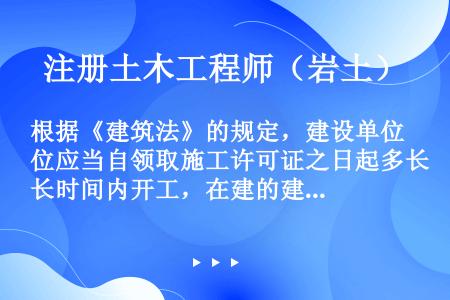 根据《建筑法》的规定，建设单位应当自领取施工许可证之日起多长时间内开工，在建的建筑工程，因故障停止施...