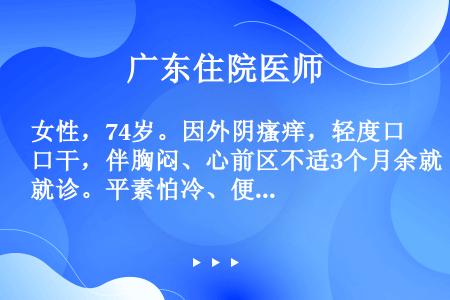 女性，74岁。因外阴瘙痒，轻度口干，伴胸闷、心前区不适3个月余就诊。平素怕冷、便秘。体检：肥胖、面部...