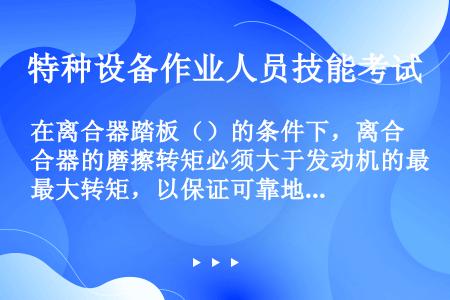 在离合器踏板（）的条件下，离合器的磨擦转矩必须大于发动机的最大转矩，以保证可靠地传递发动机转矩。