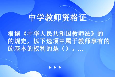 根据《中华人民共和国教师法》的规定，以下选项中属于教师享有的基本的权利的是（）。 ①教育教学权 ②科...