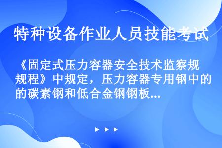 《固定式压力容器安全技术监察规程》中规定，压力容器专用钢中的碳素钢和低合金钢钢板，其硫、磷含量应当符...