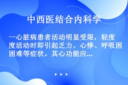 一心脏病患者活动明显受限，轻度活动时即引起乏力、心悸、呼吸困难等症状。其心功能应届（　　）。