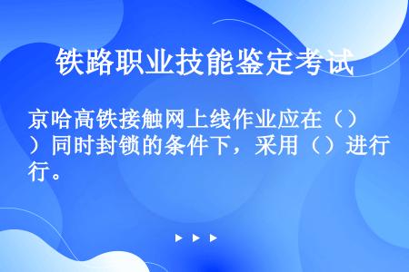 京哈高铁接触网上线作业应在（）同时封锁的条件下，采用（）进行。