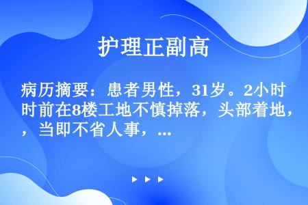 病历摘要：患者男性，31岁。2小时前在8楼工地不慎掉落，头部着地，当即不省人事，头部伤口渗血，被急送...