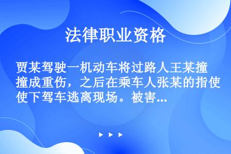 贾某驾驶一机动车将过路人王某撞成重伤，之后在乘车人张某的指使下驾车逃离现场。被害人王某因贾某的逃逸，...