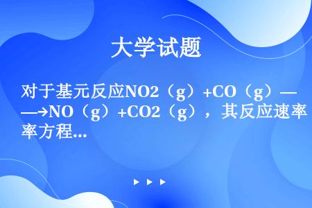 对于基元反应NO2（g）+CO（g）—→NO（g）+CO2（g），其反应速率方程为ν=（），反应级数...