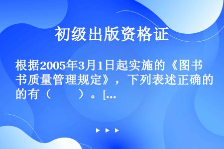 根据2005年3月1日起实施的《图书质量管理规定》，下列表述正确的有（　　）。[2006年真题]