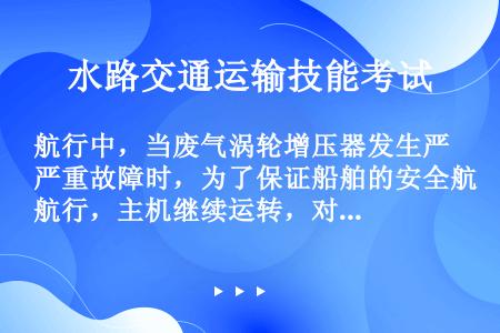 航行中，当废气涡轮增压器发生严重故障时，为了保证船舶的安全航行，主机继续运转，对损坏的涡轮增压器采用...