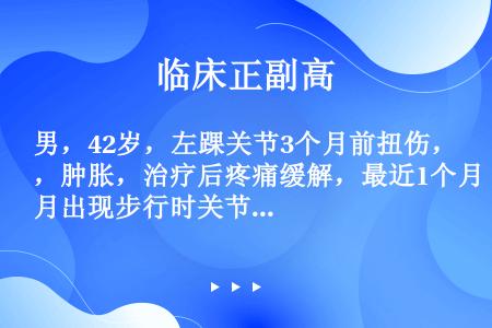 男，42岁，左踝关节3个月前扭伤，肿胀，治疗后疼痛缓解，最近1个月出现步行时关节疼痛，休息后缓解，最...