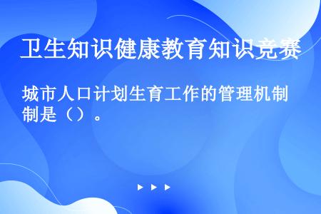 城市人口计划生育工作的管理机制是（）。