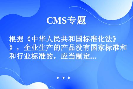 根据《中华人民共和国标准化法》，企业生产的产品没有国家标准和行业标准的，应当制定（）标准，作为组织生...